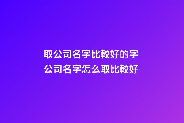 取公司名字比較好的字 公司名字怎么取比較好